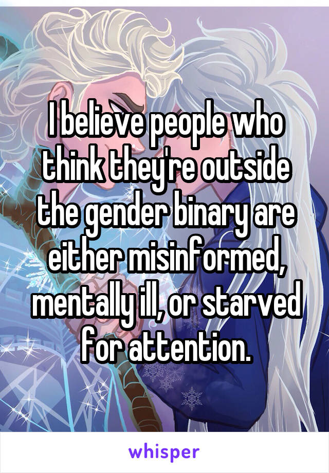 I believe people who think they're outside the gender binary are either misinformed, mentally ill, or starved for attention.