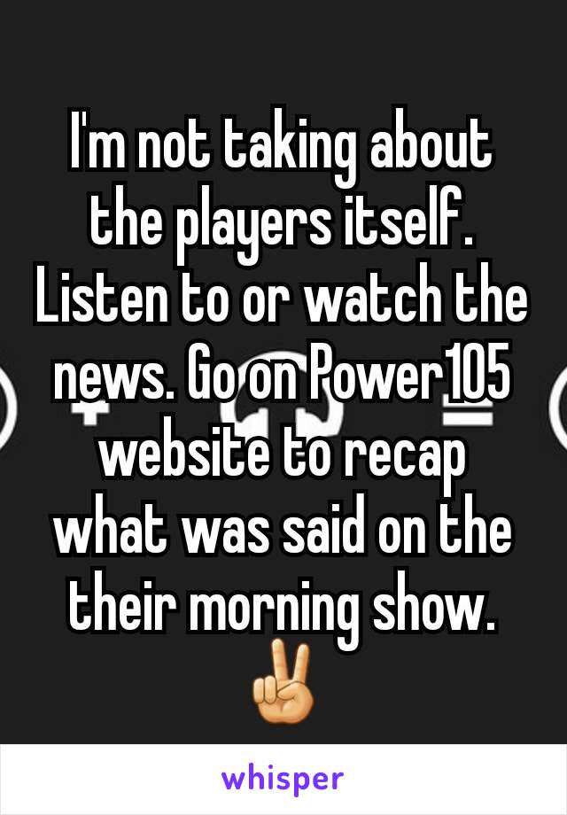 I'm not taking about the players itself. Listen to or watch the news. Go on Power105 website to recap what was said on the their morning show. ✌
