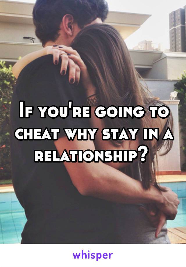 If you're going to cheat why stay in a relationship? 
