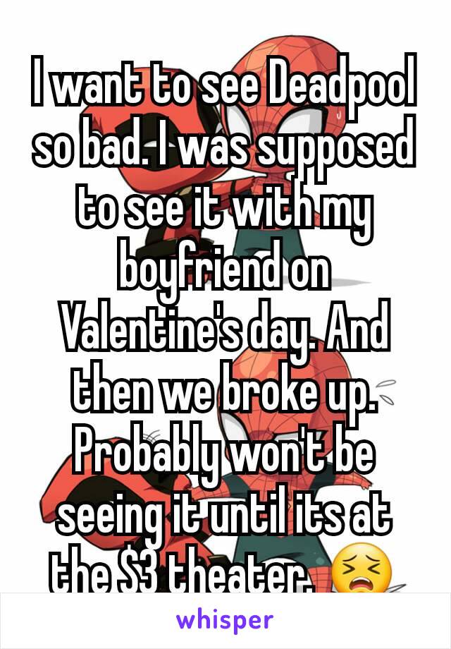 I want to see Deadpool so bad. I was supposed to see it with my boyfriend on Valentine's day. And then we broke up. Probably won't be seeing it until its at the $3 theater. 😣