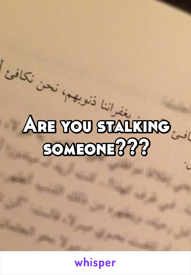 Are you stalking someone???