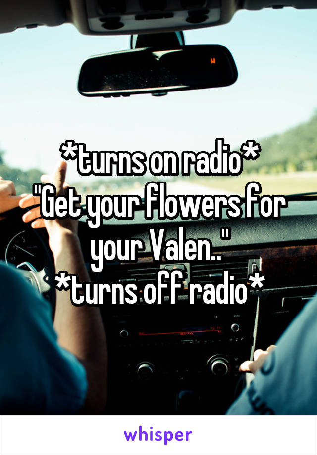 *turns on radio*
"Get your flowers for your Valen.."
*turns off radio*