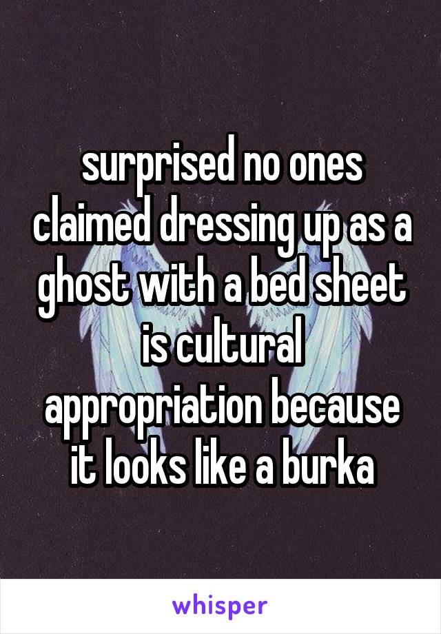 surprised no ones claimed dressing up as a ghost with a bed sheet is cultural appropriation because it looks like a burka
