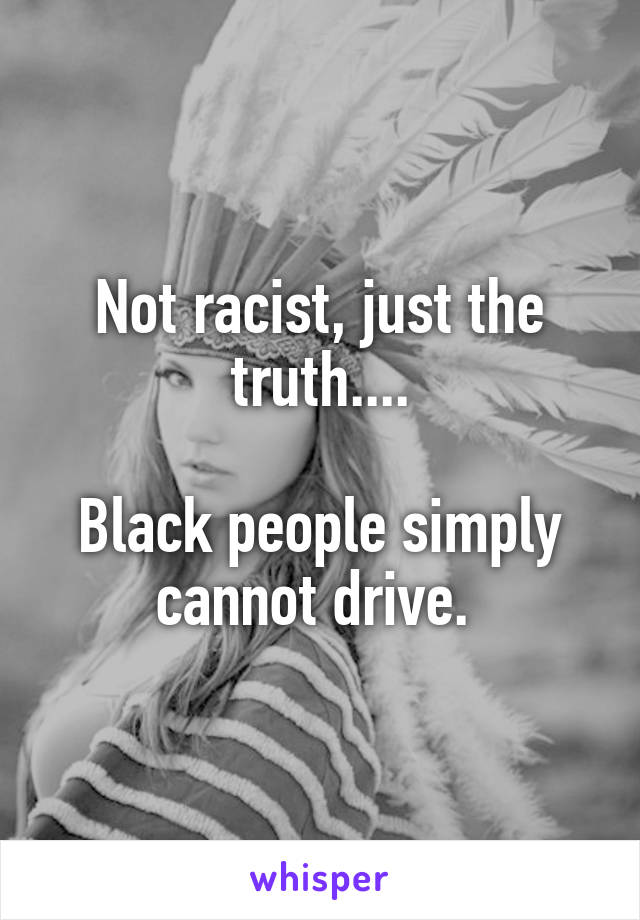 Not racist, just the truth....

Black people simply cannot drive. 