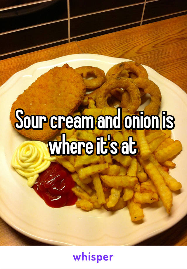 Sour cream and onion is where it's at 