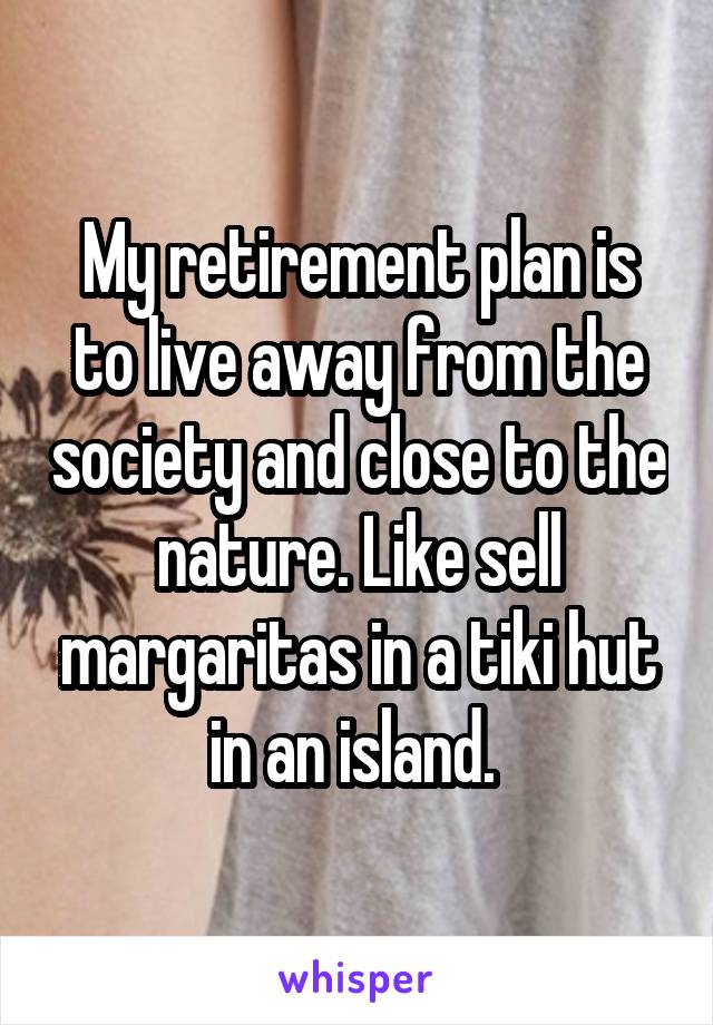 My retirement plan is to live away from the society and close to the nature. Like sell margaritas in a tiki hut in an island. 