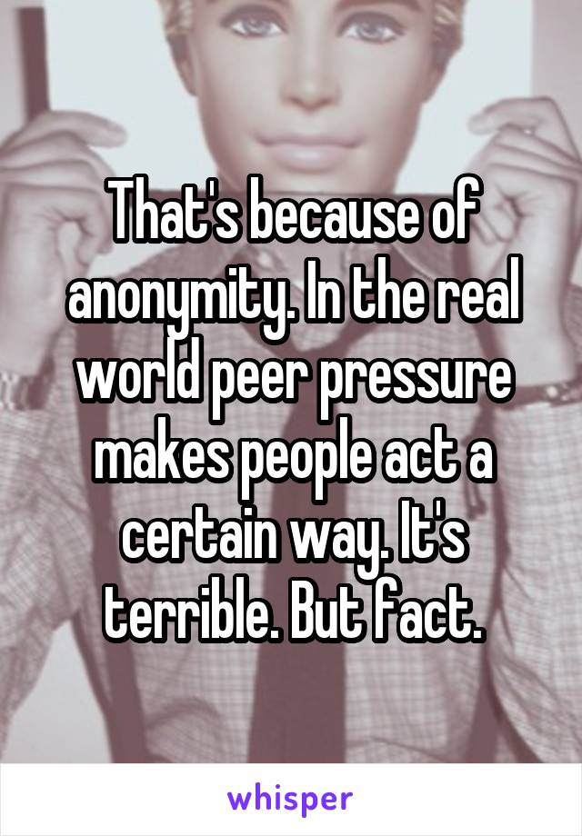 That's because of anonymity. In the real world peer pressure makes people act a certain way. It's terrible. But fact.