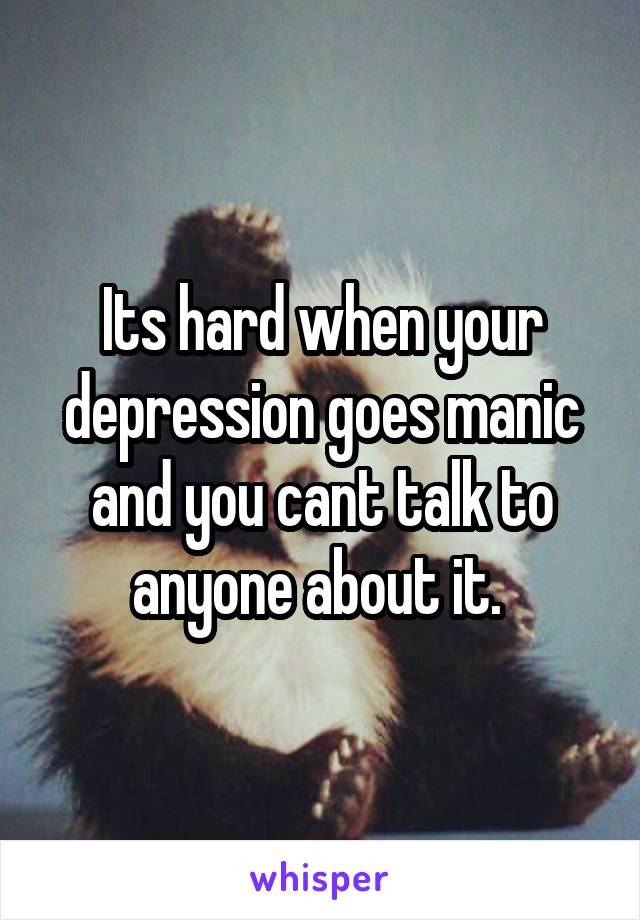 Its hard when your depression goes manic and you cant talk to anyone about it. 