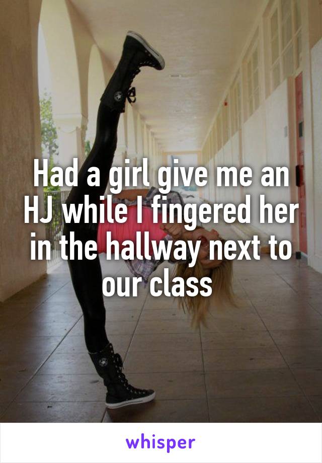 Had a girl give me an HJ while I fingered her in the hallway next to our class 