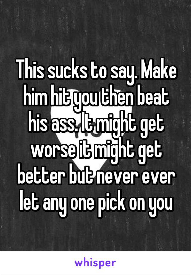 This sucks to say. Make him hit you then beat his ass. It might get worse it might get better but never ever let any one pick on you