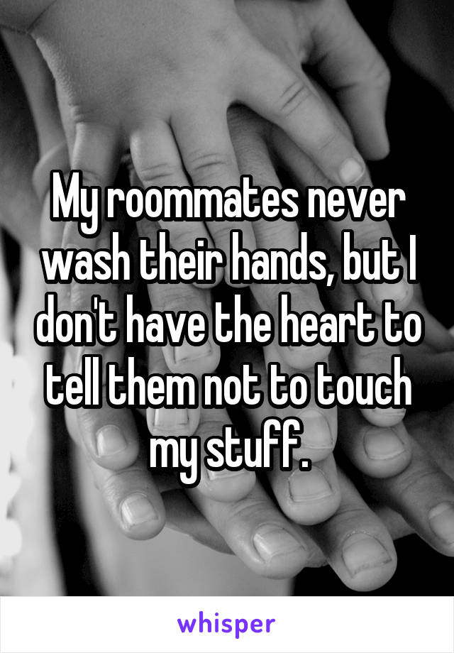 My roommates never wash their hands, but I don't have the heart to tell them not to touch my stuff.