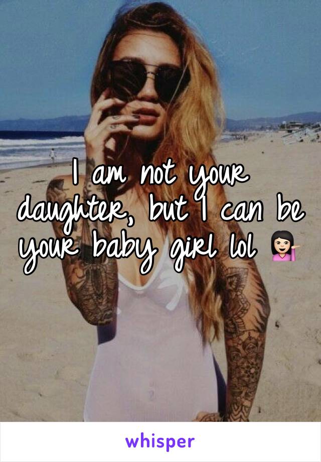 I am not your daughter, but I can be your baby girl lol 💁🏻 
