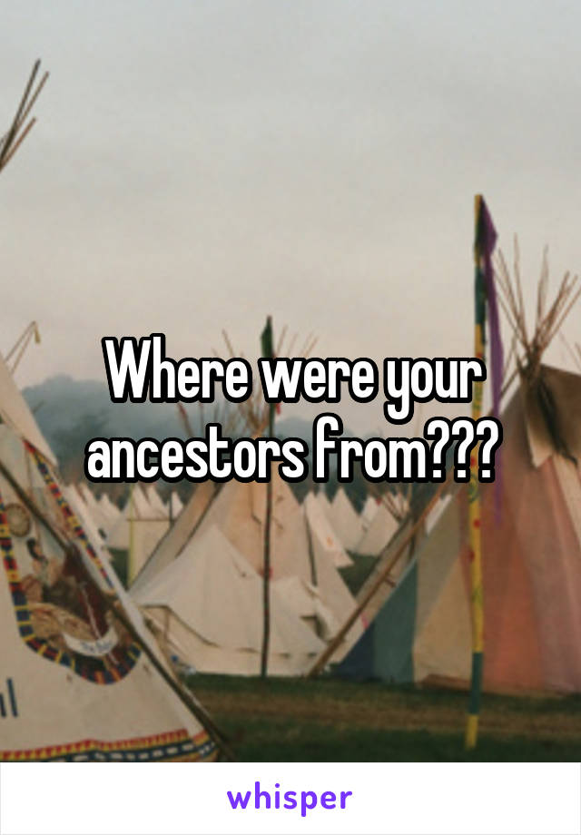 Where were your ancestors from???