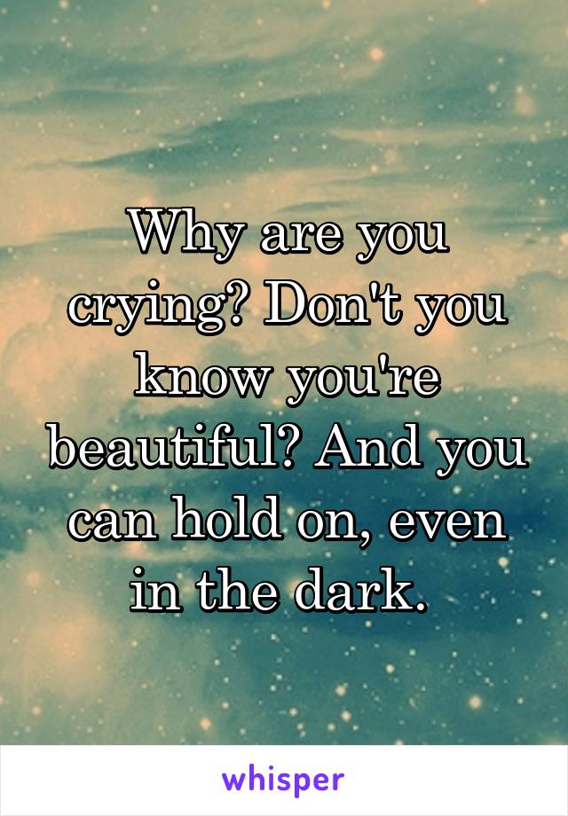 Why are you crying? Don't you know you're beautiful? And you can hold on, even in the dark. 