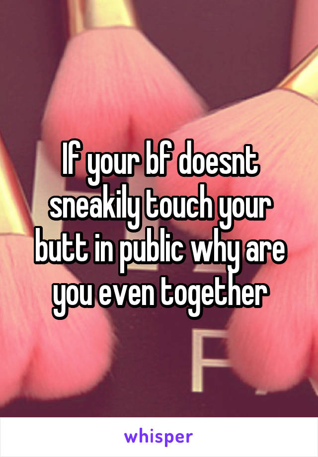 If your bf doesnt sneakily touch your butt in public why are you even together