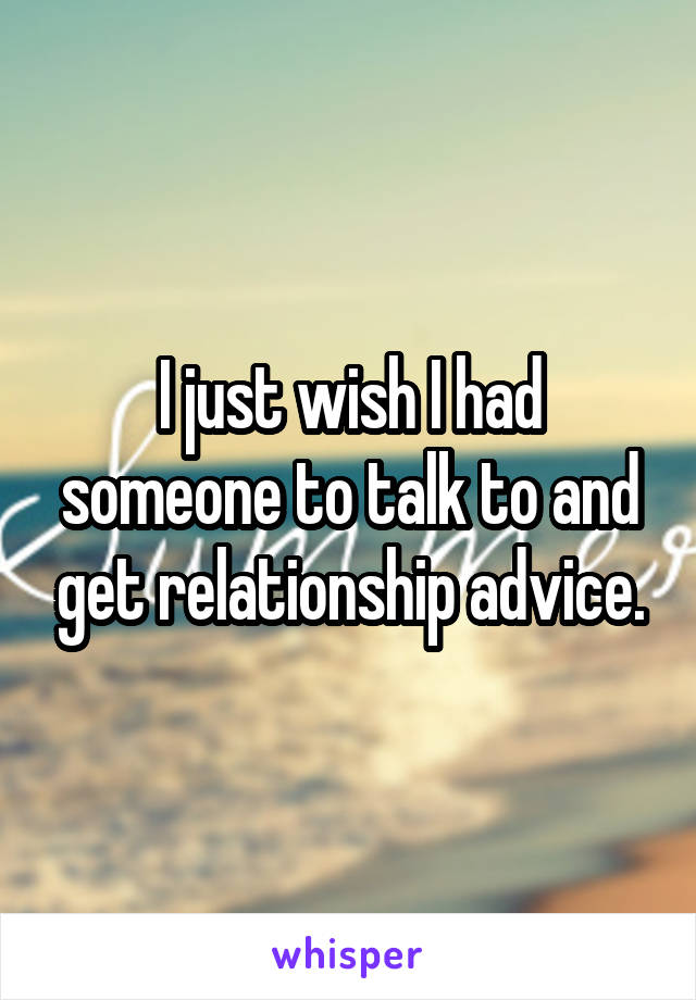 I just wish I had someone to talk to and get relationship advice.