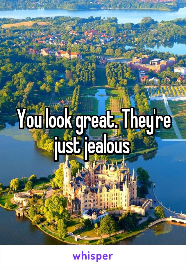 You look great. They're just jealous 