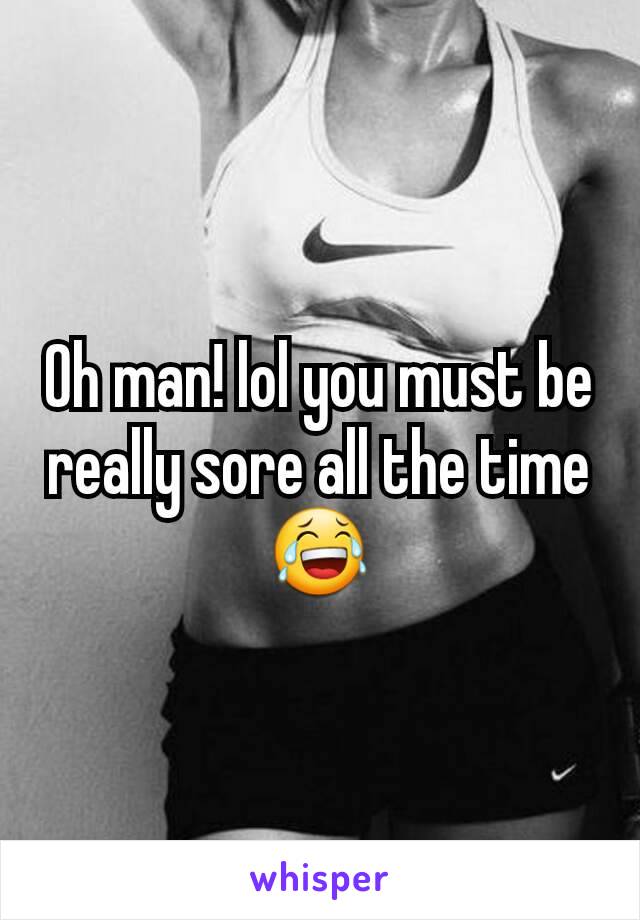 Oh man! lol you must be really sore all the time 😂