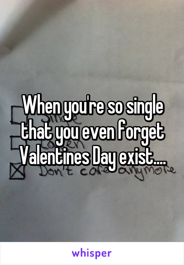When you're so single that you even forget Valentines Day exist....
