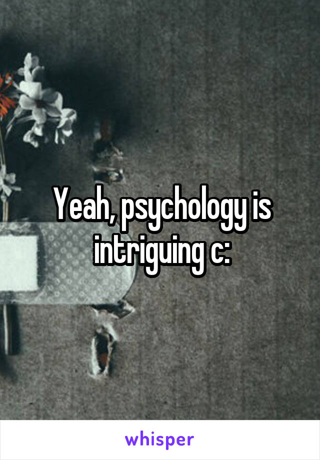 Yeah, psychology is intriguing c: