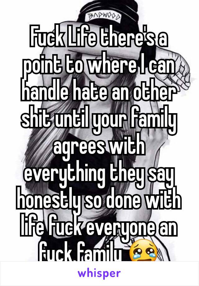 Fuck Life there's a point to where I can handle hate an other shit until your family agrees with everything they say honestly so done with life fuck everyone an fuck family 😢