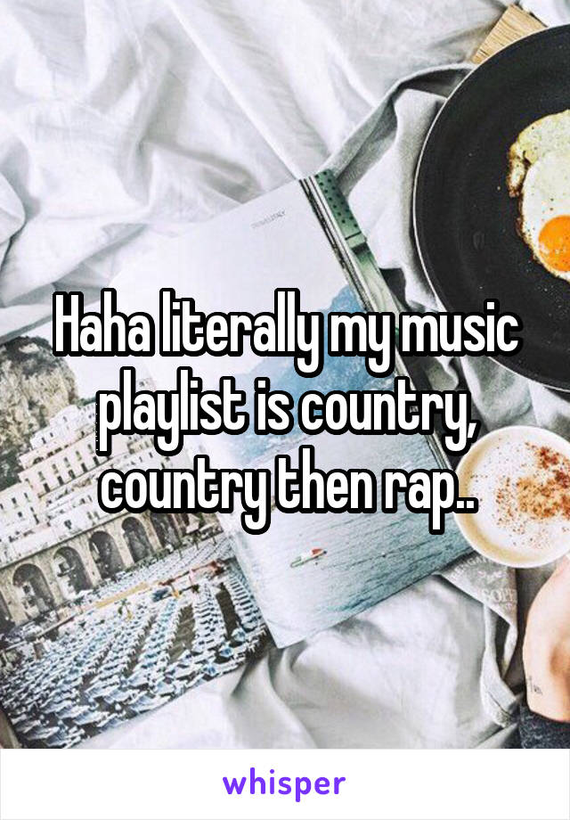 Haha literally my music playlist is country, country then rap..