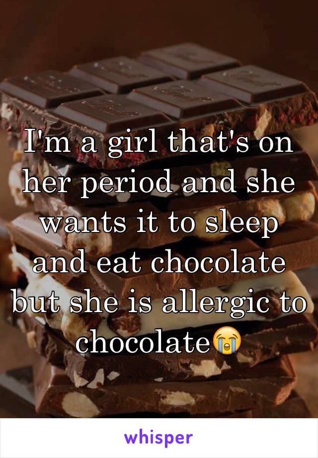I'm a girl that's on her period and she wants it to sleep and eat chocolate but she is allergic to chocolate😭