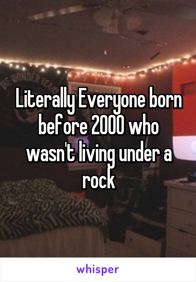Literally Everyone born before 2000 who wasn't living under a rock