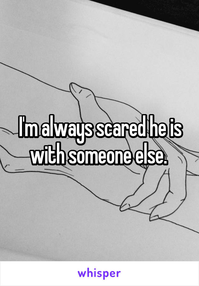 I'm always scared he is with someone else. 