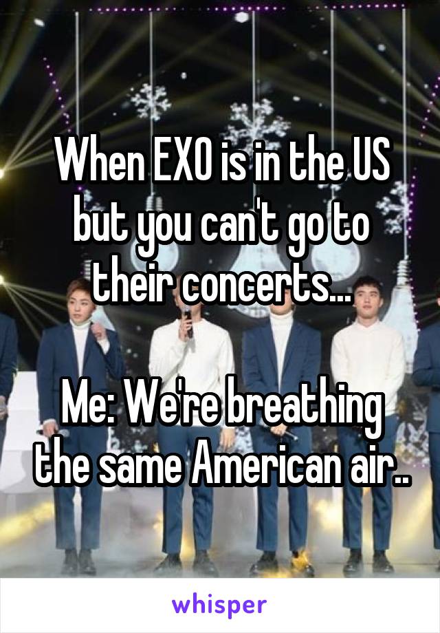 When EXO is in the US but you can't go to their concerts...

Me: We're breathing the same American air..