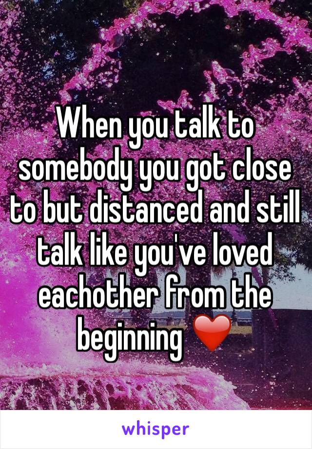 When you talk to somebody you got close to but distanced and still talk like you've loved eachother from the beginning ❤️