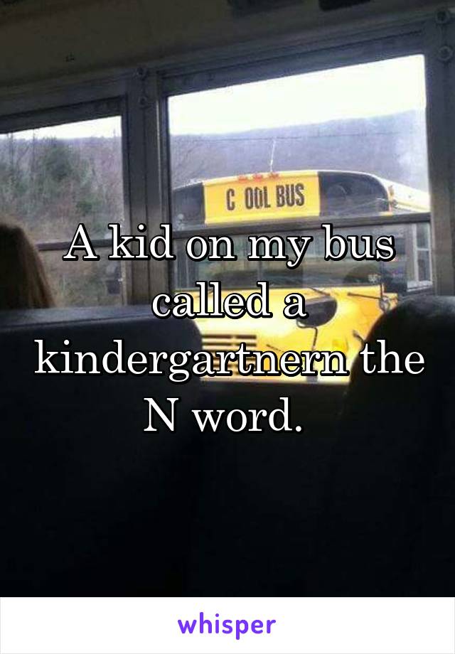 A kid on my bus called a kindergartnern the N word. 