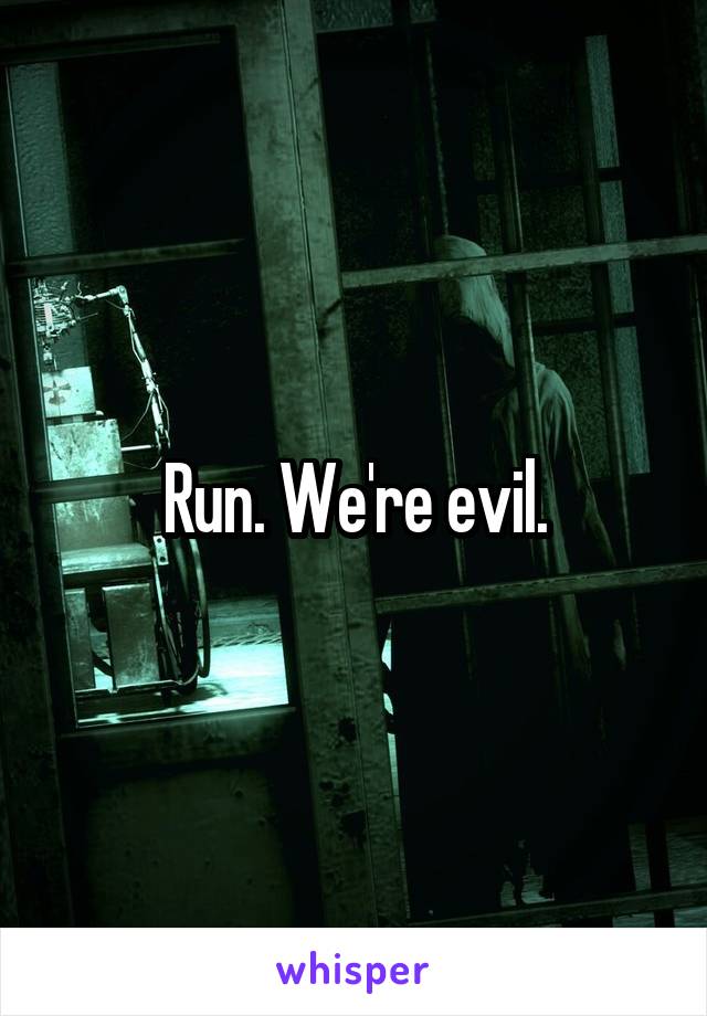 Run. We're evil.