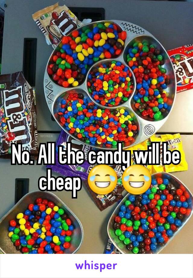 No. All the candy will be cheap 😂😂