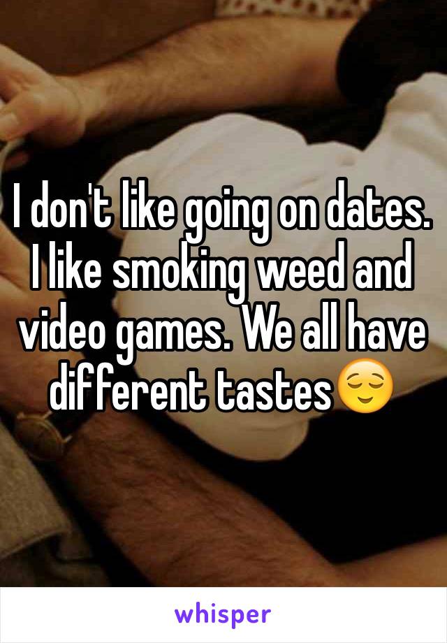 I don't like going on dates. I like smoking weed and video games. We all have different tastes😌