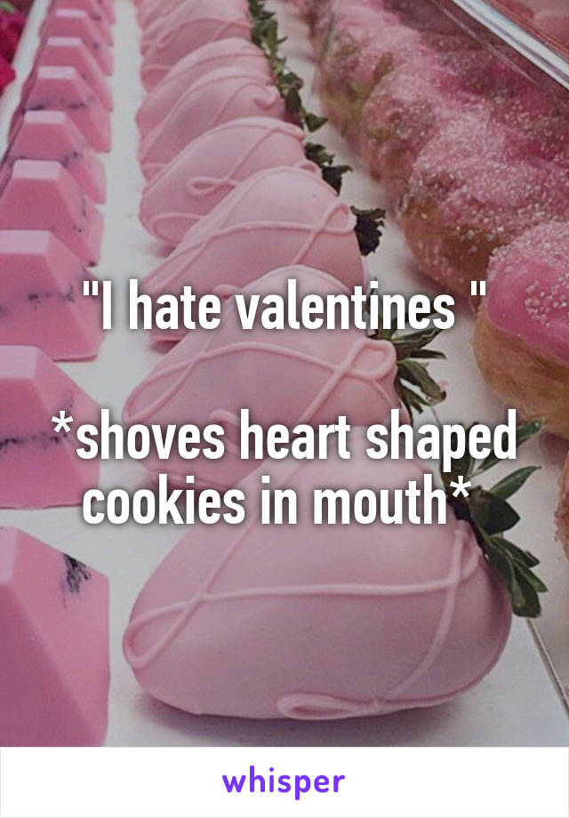 "I hate valentines "

*shoves heart shaped cookies in mouth* 