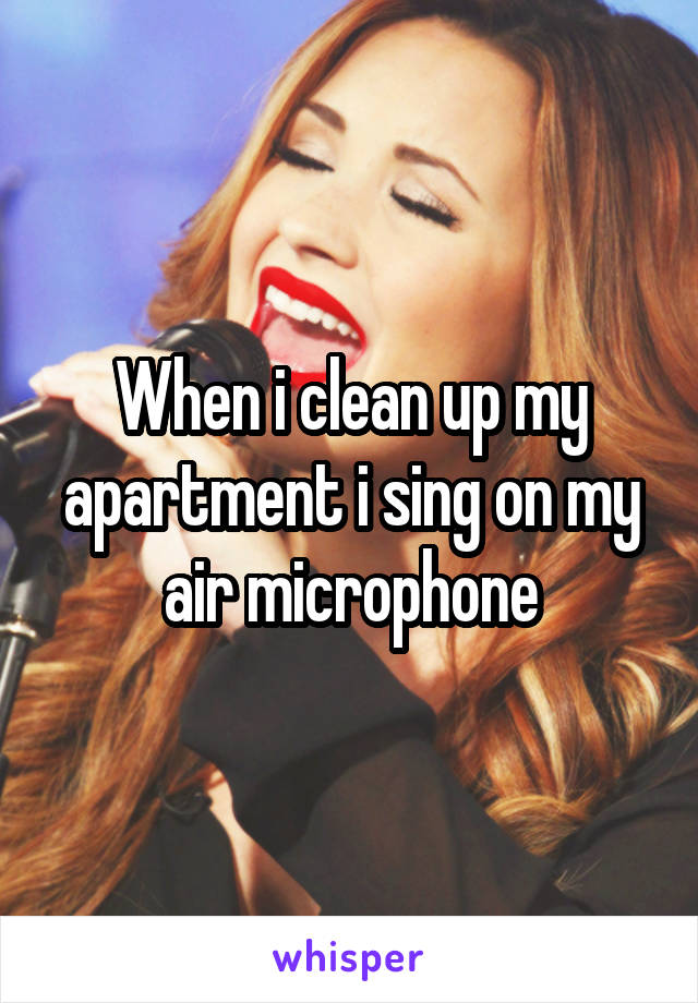 When i clean up my apartment i sing on my air microphone
