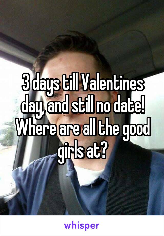 3 days till Valentines day, and still no date! Where are all the good girls at?