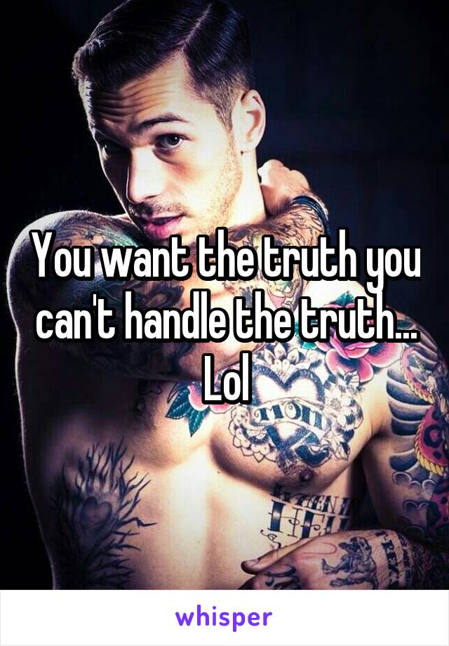 You want the truth you can't handle the truth... Lol