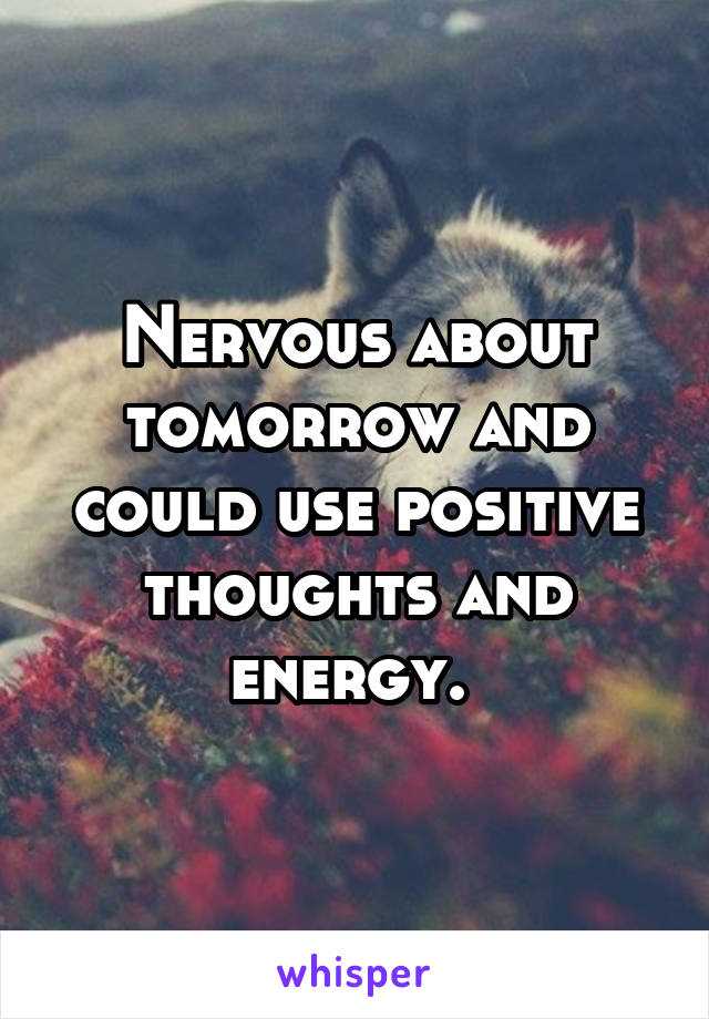 Nervous about tomorrow and could use positive thoughts and energy. 