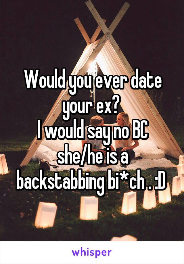 Would you ever date your ex? 
I would say no BC she/he is a backstabbing bi*ch . :D 