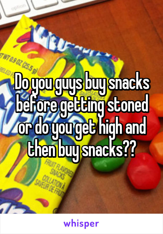 Do you guys buy snacks before getting stoned or do you get high and then buy snacks??