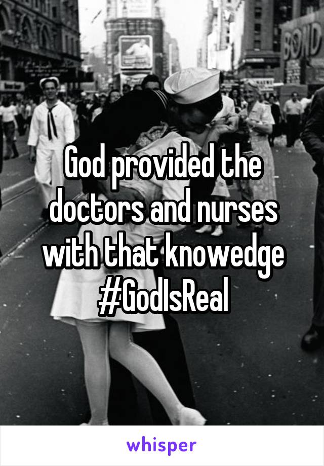 God provided the doctors and nurses with that knowedge
#GodIsReal