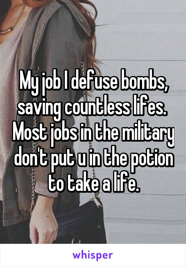 My job I defuse bombs, saving countless lifes.  Most jobs in the military don't put u in the potion to take a life.