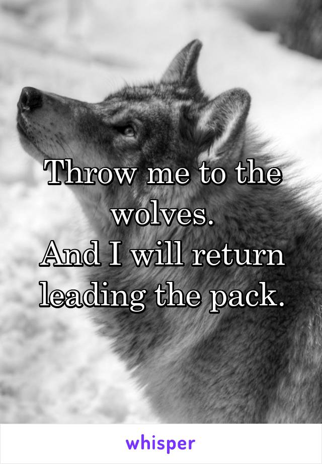Throw me to the wolves.
And I will return leading the pack.