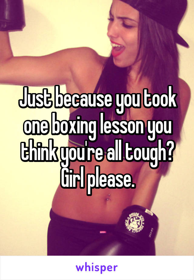 Just because you took one boxing lesson you think you're all tough? Girl please.