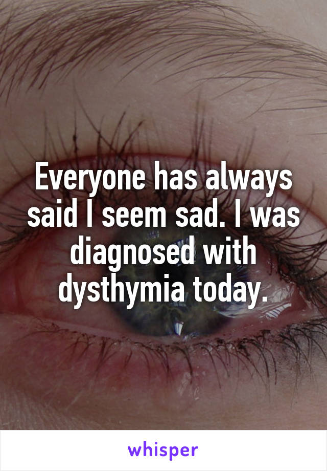 Everyone has always said I seem sad. I was diagnosed with dysthymia today.