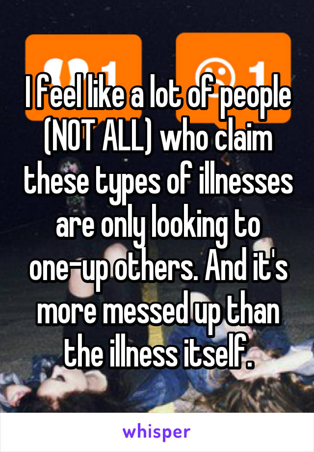 I feel like a lot of people (NOT ALL) who claim these types of illnesses are only looking to one-up others. And it's more messed up than the illness itself.