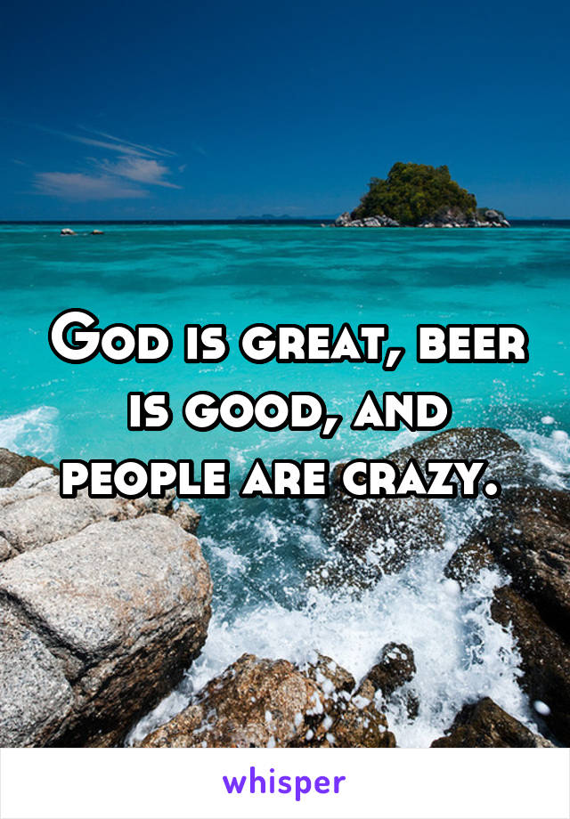 God is great, beer is good, and people are crazy. 