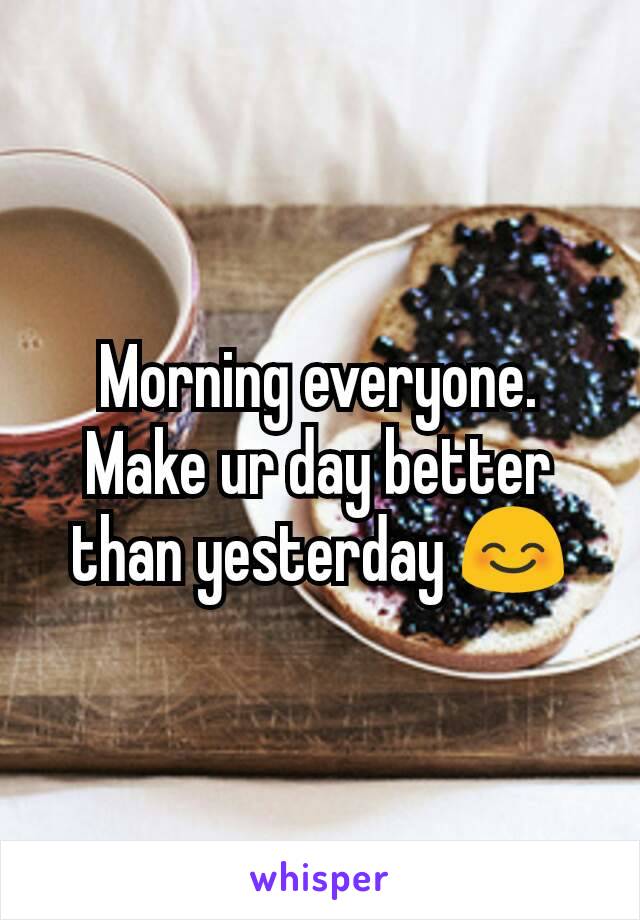 Morning everyone. Make ur day better than yesterday 😊